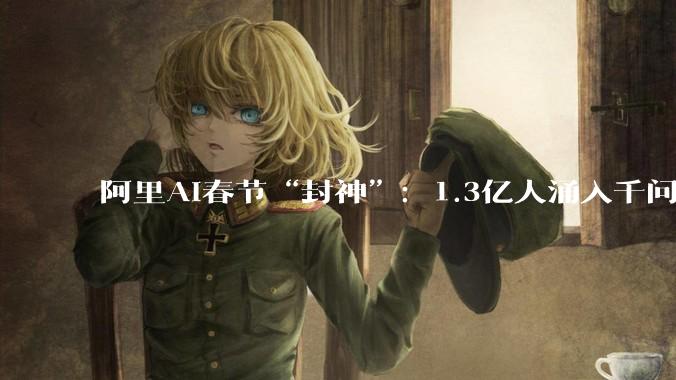 阿里AI春节“封神”：1.3亿人涌入千问，日活追平豆包，B端模型价格仅谷歌1/18_Qwen_Chat_-Plus